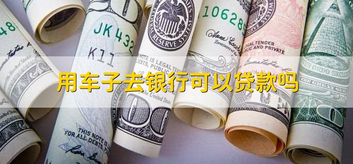 用車子去銀行貸款條件_車能不能在銀行抵押貸款_車輛抵押貸款流程