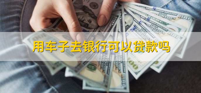 車能不能在銀行抵押貸款_用車子去銀行貸款條件_車輛抵押貸款流程